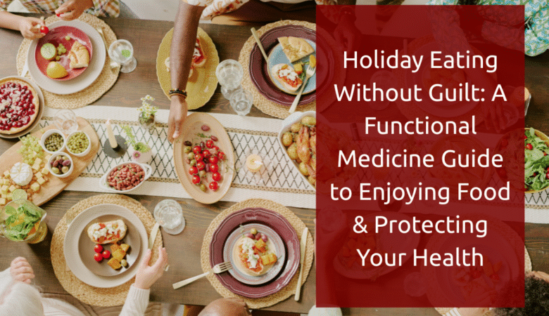 Holiday Eating Without Guilt: A Functional Medicine Guide to Enjoying Food & Protecting Your Health